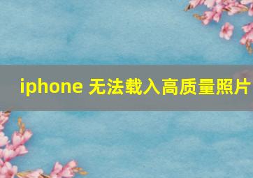 iphone 无法载入高质量照片